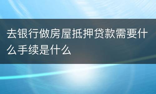 去银行做房屋抵押贷款需要什么手续是什么