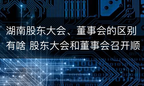 湖南股东大会、董事会的区别有啥 股东大会和董事会召开顺序