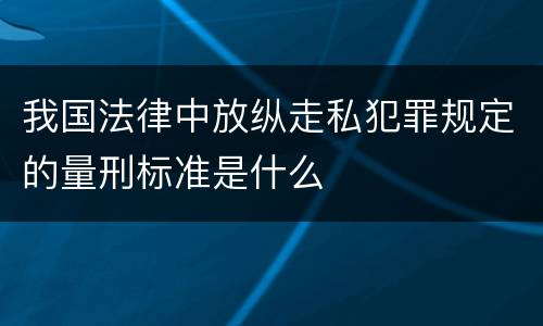 我国法律中放纵走私犯罪规定的量刑标准是什么