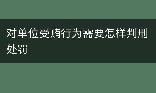 对单位受贿行为需要怎样判刑处罚
