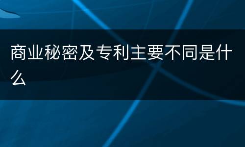 商业秘密及专利主要不同是什么