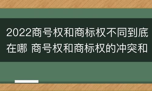 2022商号权和商标权不同到底在哪 商号权和商标权的冲突和解决