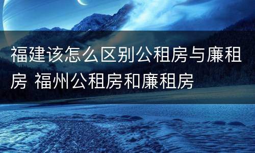 福建该怎么区别公租房与廉租房 福州公租房和廉租房