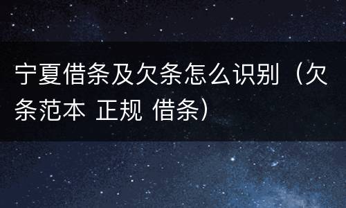 宁夏借条及欠条怎么识别（欠条范本 正规 借条）