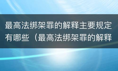 最高法绑架罪的解释主要规定有哪些（最高法绑架罪的解释主要规定有哪些条款）