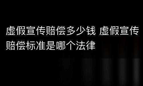 虚假宣传赔偿多少钱 虚假宣传赔偿标准是哪个法律