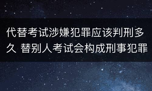 代替考试涉嫌犯罪应该判刑多久 替别人考试会构成刑事犯罪吗