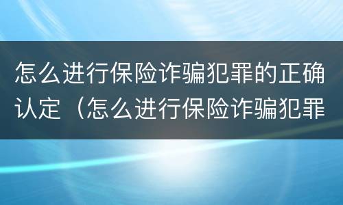 怎么进行保险诈骗犯罪的正确认定（怎么进行保险诈骗犯罪的正确认定和处理）
