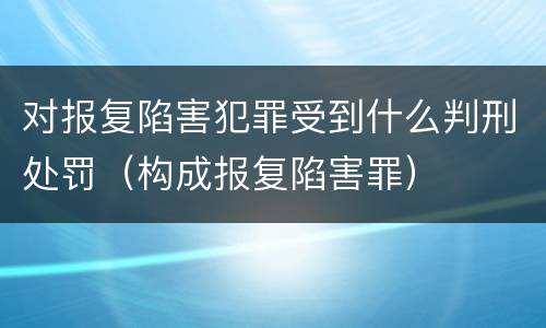 对报复陷害犯罪受到什么判刑处罚（构成报复陷害罪）