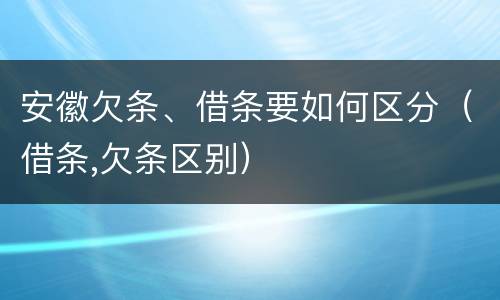 安徽欠条、借条要如何区分（借条,欠条区别）