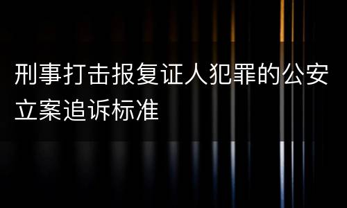 刑事打击报复证人犯罪的公安立案追诉标准