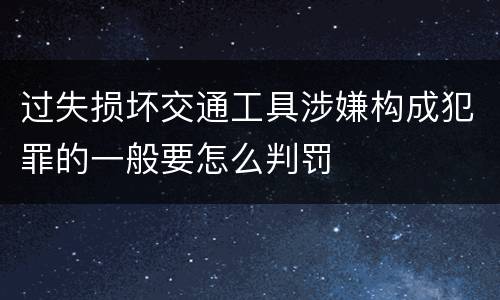 过失损坏交通工具涉嫌构成犯罪的一般要怎么判罚