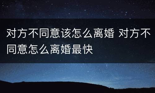 对方不同意该怎么离婚 对方不同意怎么离婚最快
