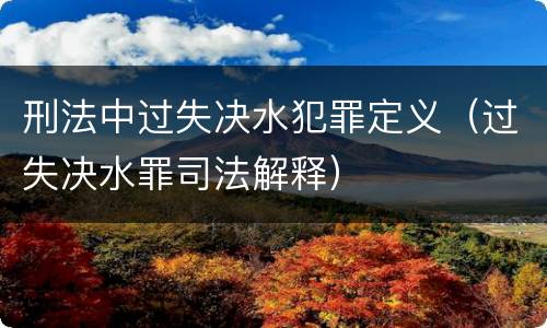 刑法中过失决水犯罪定义（过失决水罪司法解释）
