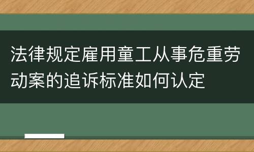 法律规定雇用童工从事危重劳动案的追诉标准如何认定