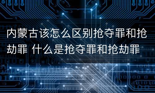 内蒙古该怎么区别抢夺罪和抢劫罪 什么是抢夺罪和抢劫罪