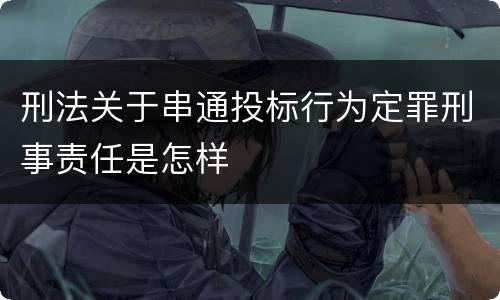 刑法关于串通投标行为定罪刑事责任是怎样