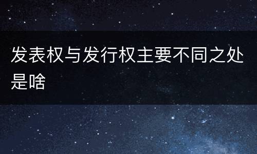 发表权与发行权主要不同之处是啥