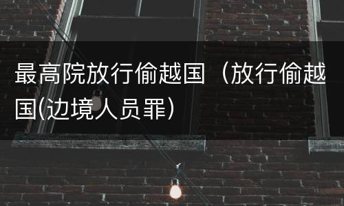 最高院放行偷越国（放行偷越国(边境人员罪）
