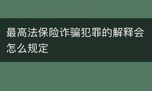 最高法保险诈骗犯罪的解释会怎么规定