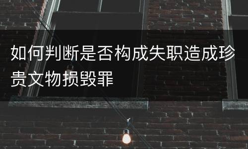 如何判断是否构成失职造成珍贵文物损毁罪