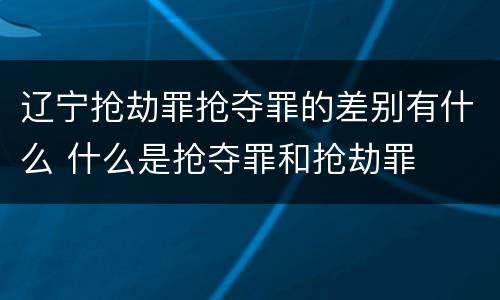 辽宁抢劫罪抢夺罪的差别有什么 什么是抢夺罪和抢劫罪
