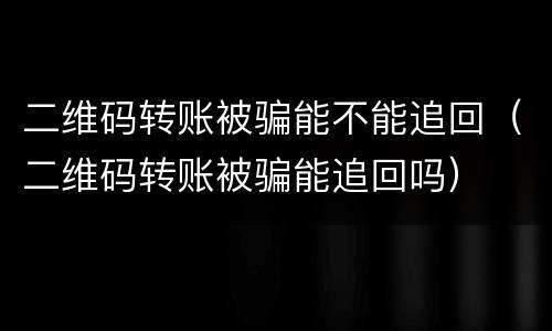 二维码转账被骗能不能追回（二维码转账被骗能追回吗）