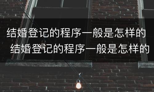 结婚登记的程序一般是怎样的 结婚登记的程序一般是怎样的呀
