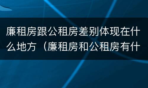 廉租房跟公租房差别体现在什么地方（廉租房和公租房有什么差别）