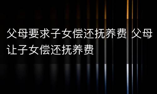 父母要求子女偿还抚养费 父母让子女偿还抚养费