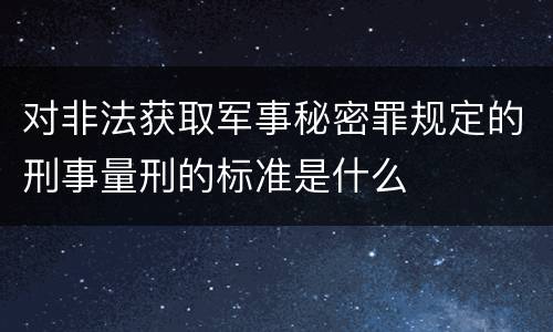 对非法获取军事秘密罪规定的刑事量刑的标准是什么