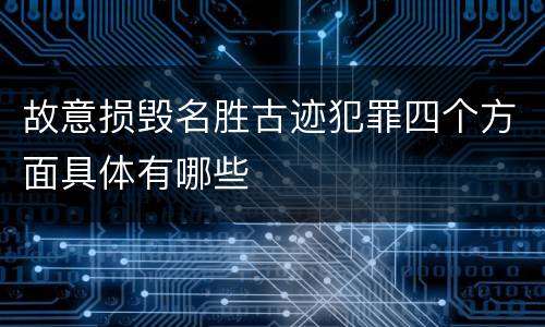 故意损毁名胜古迹犯罪四个方面具体有哪些