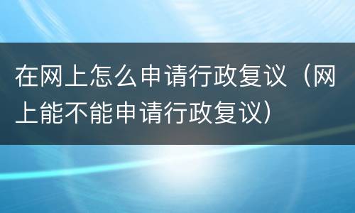 在网上怎么申请行政复议（网上能不能申请行政复议）
