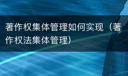 著作权集体管理如何实现（著作权法集体管理）