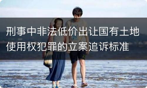 刑事中非法低价出让国有土地使用权犯罪的立案追诉标准