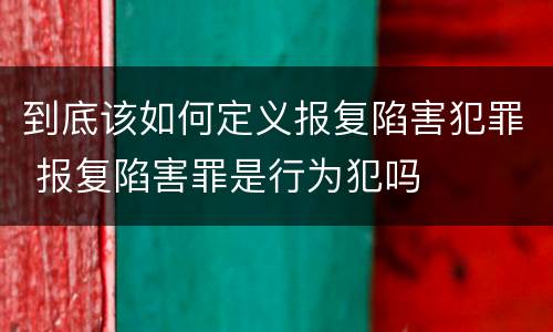 到底该如何定义报复陷害犯罪 报复陷害罪是行为犯吗
