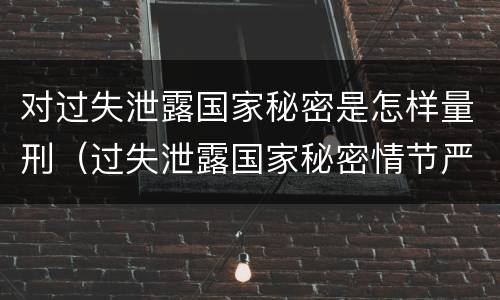 对过失泄露国家秘密是怎样量刑（过失泄露国家秘密情节严重的）