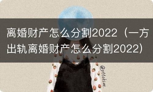 离婚财产怎么分割2022（一方出轨离婚财产怎么分割2022）