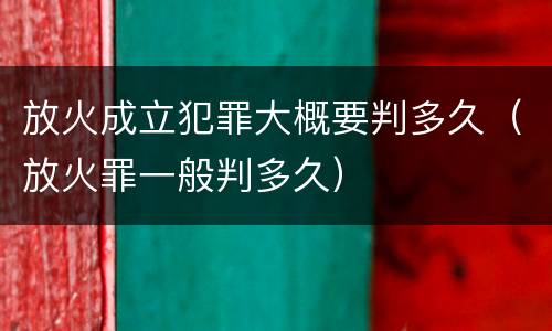 放火成立犯罪大概要判多久（放火罪一般判多久）