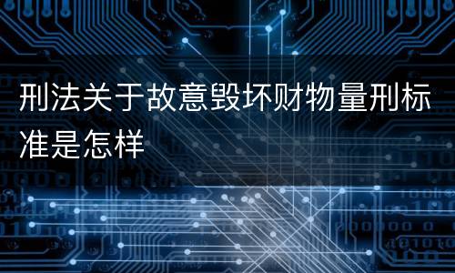 刑法关于故意毁坏财物量刑标准是怎样