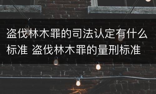 盗伐林木罪的司法认定有什么标准 盗伐林木罪的量刑标准