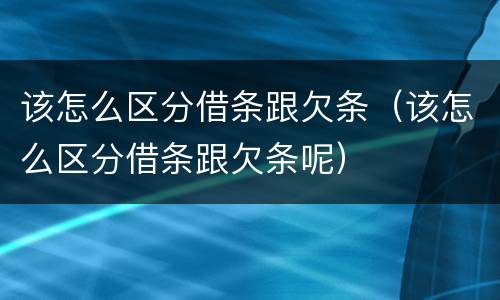 该怎么区分借条跟欠条（该怎么区分借条跟欠条呢）