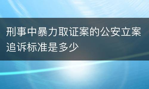 刑事中暴力取证案的公安立案追诉标准是多少