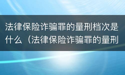 法律保险诈骗罪的量刑档次是什么（法律保险诈骗罪的量刑档次是什么级别）