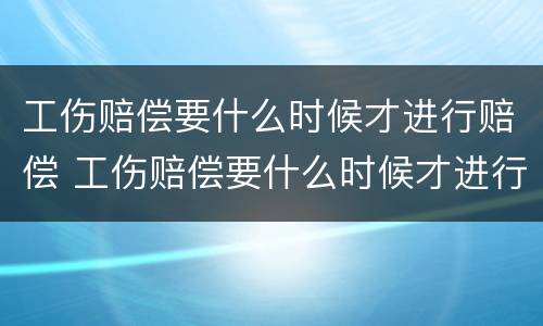 工伤赔偿要什么时候才进行赔偿 工伤赔偿要什么时候才进行赔偿呢