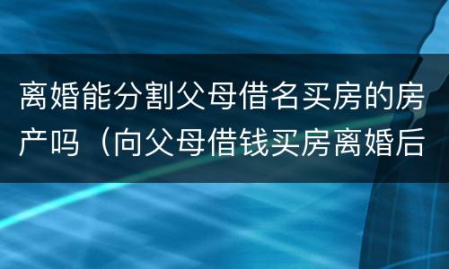 离婚能分割父母借名买房的房产吗（向父母借钱买房离婚后房产怎么分）