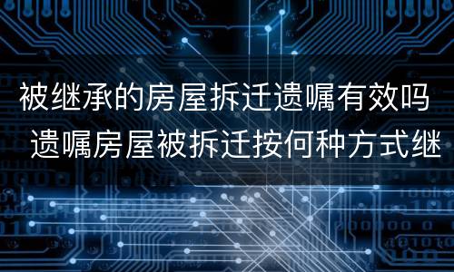 被继承的房屋拆迁遗嘱有效吗 遗嘱房屋被拆迁按何种方式继承