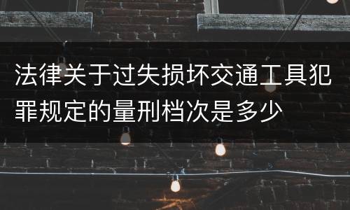 法律关于过失损坏交通工具犯罪规定的量刑档次是多少