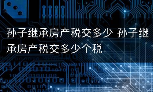 孙子继承房产税交多少 孙子继承房产税交多少个税