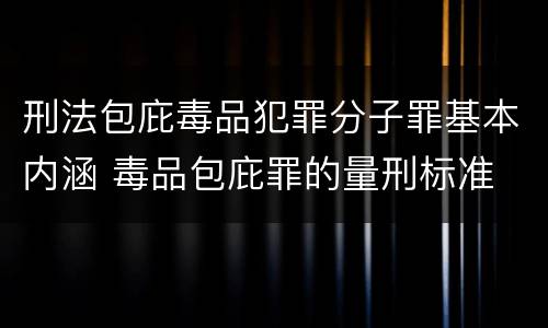 刑法包庇毒品犯罪分子罪基本内涵 毒品包庇罪的量刑标准